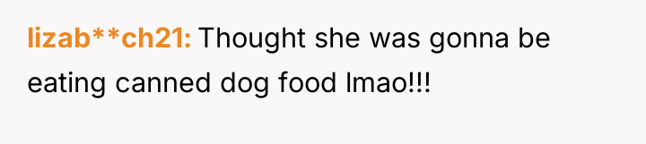 lizab**ch21 Thought she was gonna be eating canned dog food...