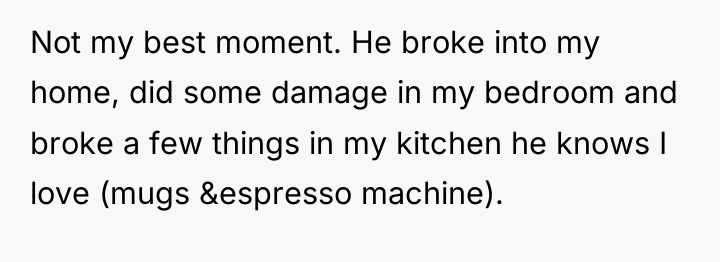 Not my best moment. He broke into my home, did...