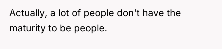 Actually, a lot of people don't have the maturity to...