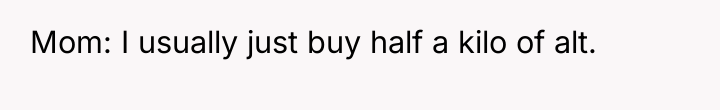 Mom: I usually just buy half a kilo of alt.