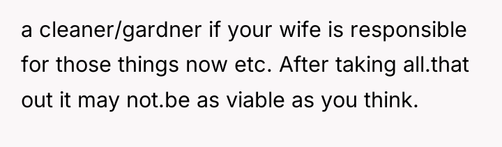 a cleaner/gardner if your wife is responsible for those things...
