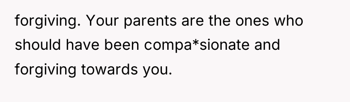 forgiving. Your parents are the ones who should have been...