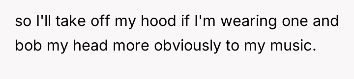 so I'll take off my hood if I'm wearing one...