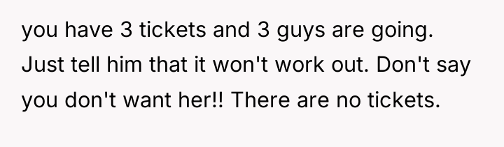 you have 3 tickets and 3 guys are going. Just...