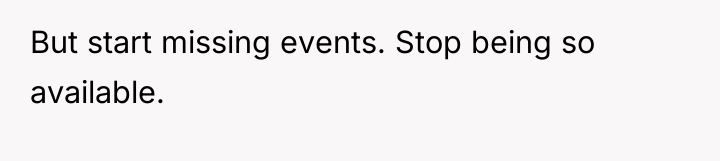 But start missing events. Stop being so available.