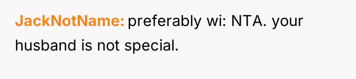 JackNotName preferably wi: NTA. your husband is not special.