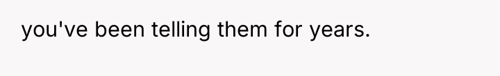 you've been telling them for years.