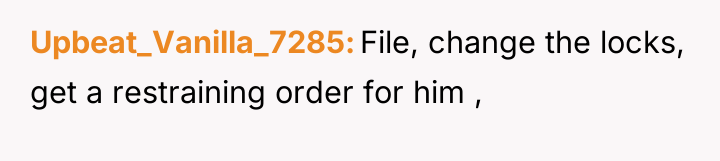 Upbeat_Vanilla_7285 File, change the locks, get a restraining order for...