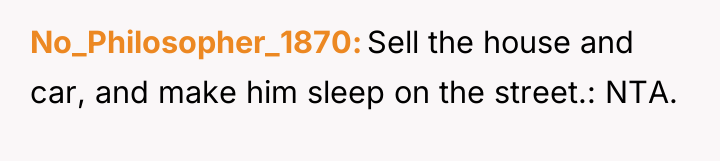 No_Philosopher_1870 Sell the house and car, and make him sleep...
