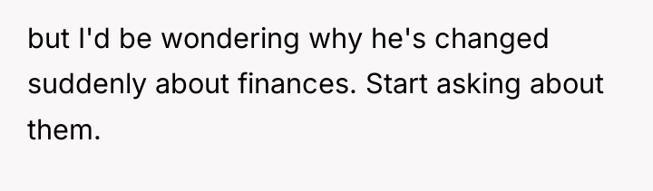 but I'd be wondering why he's changed suddenly about finances....