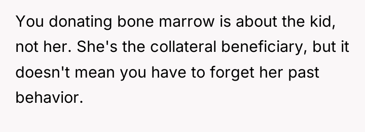 You donating bone marrow is about the kid, not her....