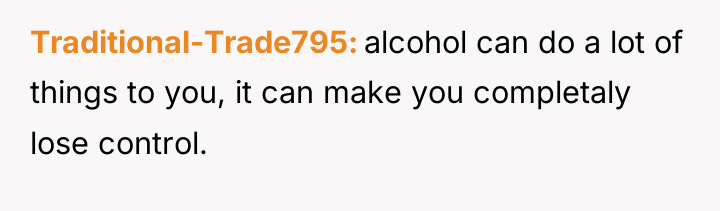 Traditional-Trade795 alcohol can do a lot of things to you,...