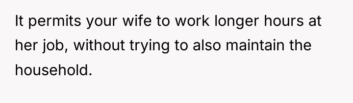 It permits your wife to work longer hours at her...
