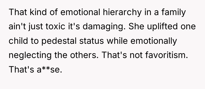 That kind of emotional hierarchy in a family ain't just...