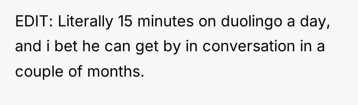 EDIT: Literally 15 minutes on duolingo a day, and i...