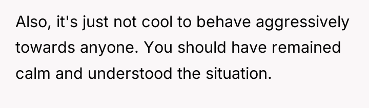 Also, it's just not cool to behave aggressively towards anyone....