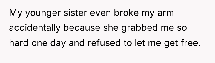 My younger sister even broke my arm accidentally because she...