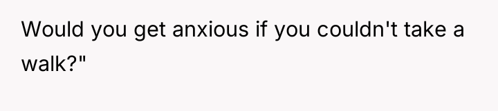 Would you get anxious if you couldn't take a walk?"