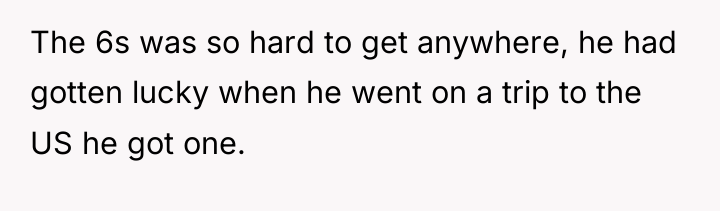 The 6s was so hard to get anywhere, he had...