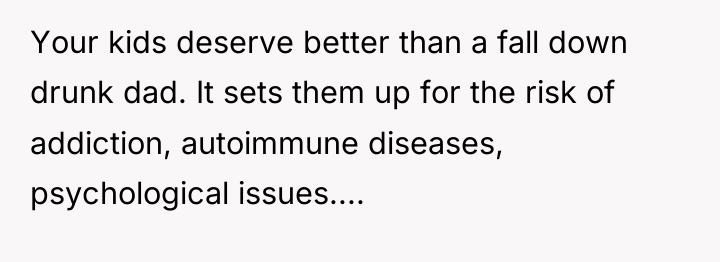 Your kids deserve better than a fall down drunk dad....