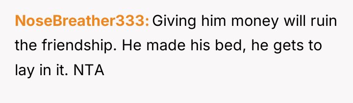 NoseBreather333 Giving him money will ruin the friendship. He made...