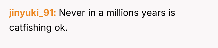 jinyuki_91 Never in a millions years is catfishing ok.