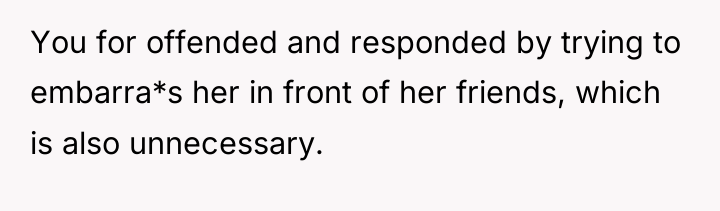 You for offended and responded by trying to embarra*s her...