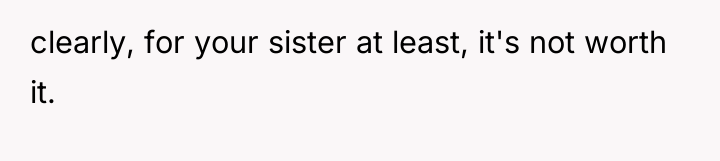 clearly, for your sister at least, it's not worth it.