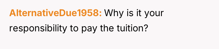 AlternativeDue1958 Why is it your responsibility to pay the tuition?