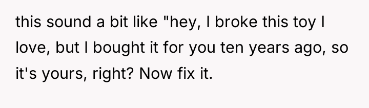 this sound a bit like "hey, I broke this toy...