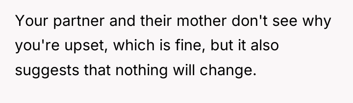 Your partner and their mother don't see why you're upset,...