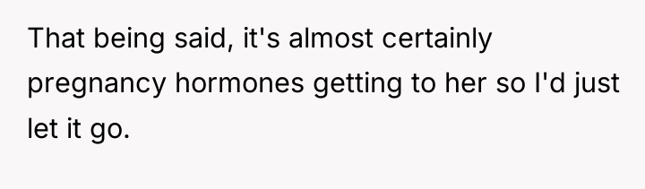 That being said, it's almost certainly pregnancy hormones getting to...