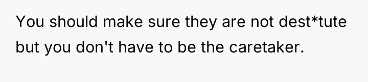 You should make sure they are not dest*tute but you...