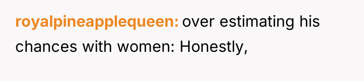 royalpineapplequeen over estimating his chances with women: Honestly,