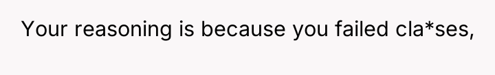 Your reasoning is because you failed cla*ses,