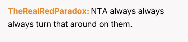 TheRealRedParadox NTA always always always turn that around on them.