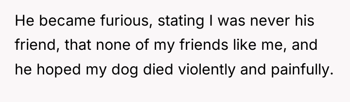 He became furious, stating I was never his friend, that...