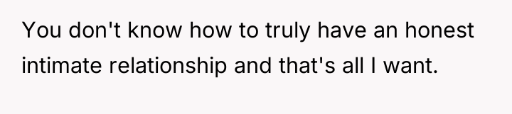 You don't know how to truly have an honest intimate...