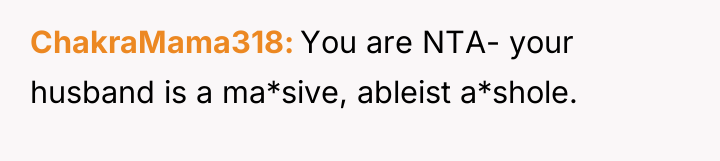 ChakraMama318 You are NTA- your husband is a ma*sive, ableist...