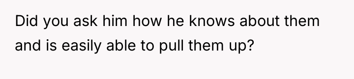 Did you ask him how he knows about them and...