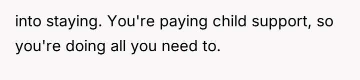into staying. You're paying child support, so you're doing all...