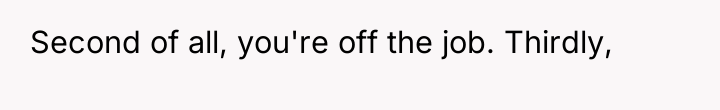 Second of all, you're off the job. Thirdly,