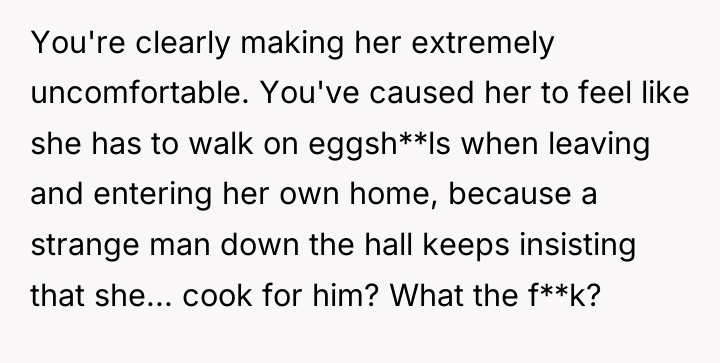 You're clearly making her extremely uncomfortable. You've caused her to...