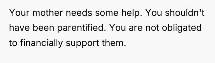 Your mother needs some help. You shouldn't have been parentified....