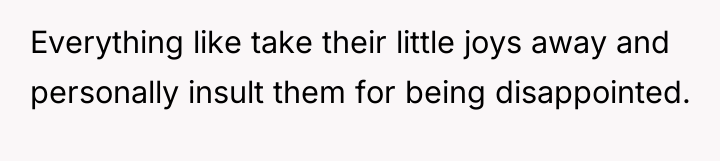 Everything like take their little joys away and personally insult...