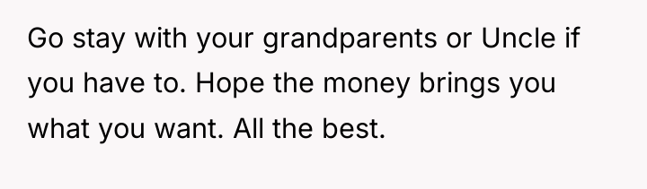 Go stay with your grandparents or Uncle if you have...