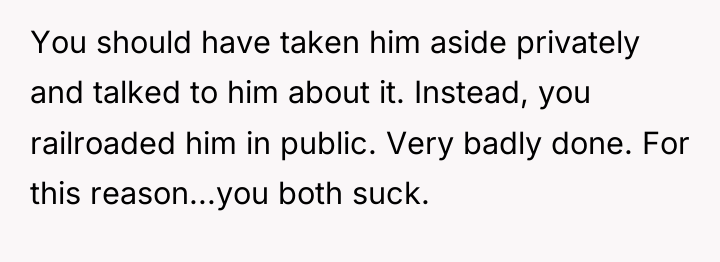 You should have taken him aside privately and talked to...