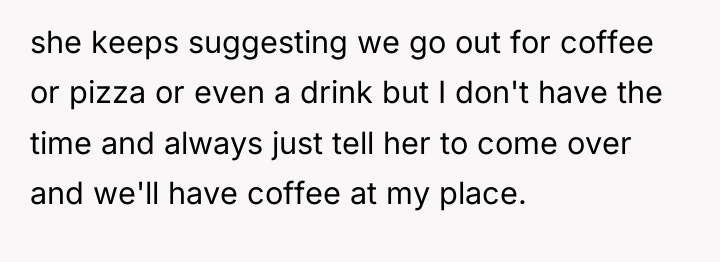 she keeps suggesting we go out for coffee or pizza...