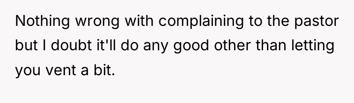 Nothing wrong with complaining to the pastor but I doubt...