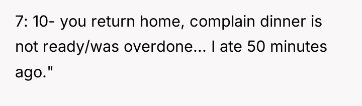 7: 10- you return home, complain dinner is not ready/was...